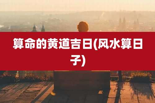 算命的黄道吉日(风水算日子)