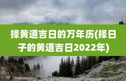 择黄道吉日的万年历(择日子的黄道吉日2022年)