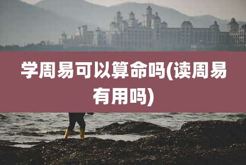 学周易可以算命吗(读周易有用吗)