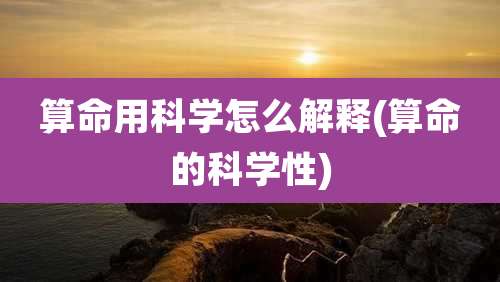 算命用科学怎么解释(算命的科学性)