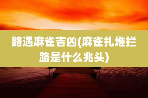 路遇麻雀吉凶(麻雀扎堆拦路是什么兆头)