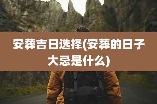 安葬吉日选择(安葬的日子大忌是什么)