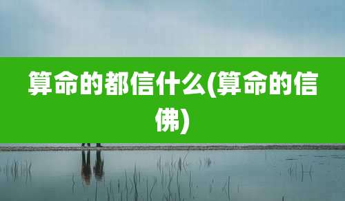算命的都信什么(算命的信佛)