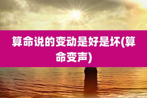 算命说的变动是好是坏(算命变声)