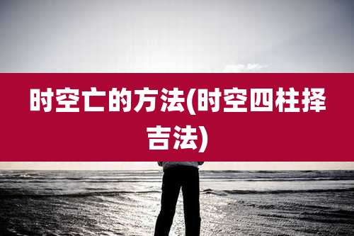 时空亡的方法(时空四柱择吉法)