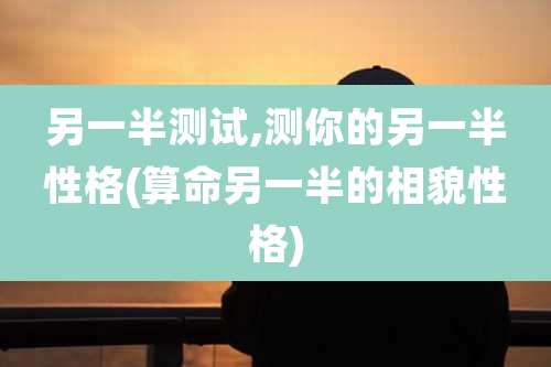 另一半测试,测你的另一半性格(算命另一半的相貌性格)