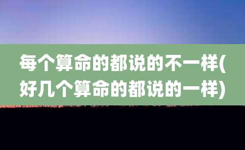 每个算命的都说的不一样(好几个算命的都说的一样)