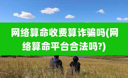 网络算命收费算诈骗吗(网络算命平台合法吗?)