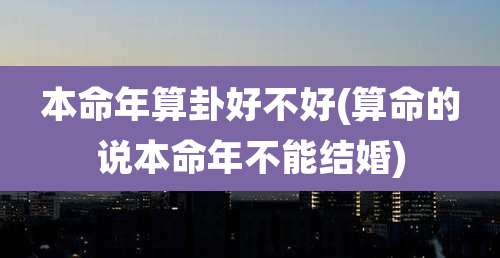 本命年算卦好不好(算命的说本命年不能结婚)