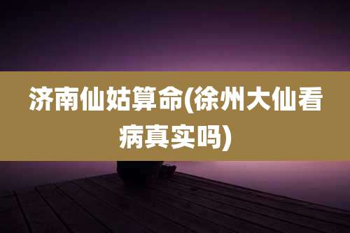 济南仙姑算命(徐州大仙看病真实吗)