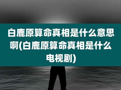 白鹿原算命真相是什么意思啊(白鹿原算命真相是什么电视剧)