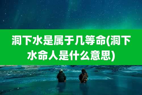 洞下水是属于几等命(洞下水命人是什么意思)