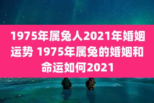 1975年属兔人2021年婚姻运势 1975年属兔的婚姻和命运如何2021