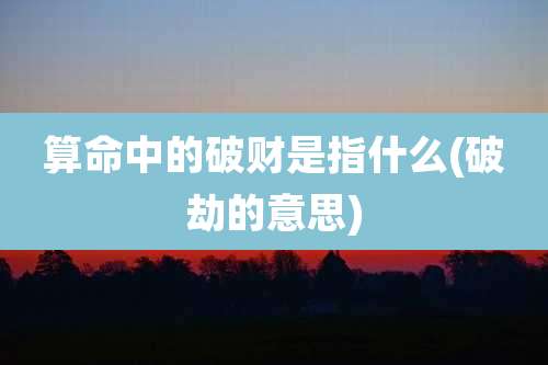 算命中的破财是指什么(破劫的意思)