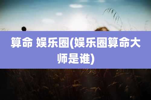 算命 娱乐圈(娱乐圈算命大师是谁)