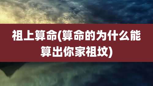 祖上算命(算命的为什么能算出你家祖坟)