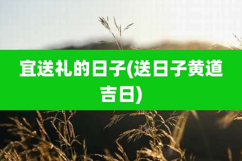宜送礼的日子(送日子黄道吉日)