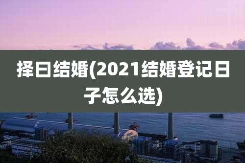 择曰结婚(2021结婚登记日子怎么选)
