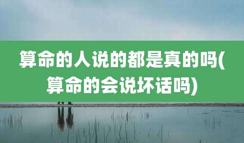 算命的人说的都是真的吗(算命的会说坏话吗)
