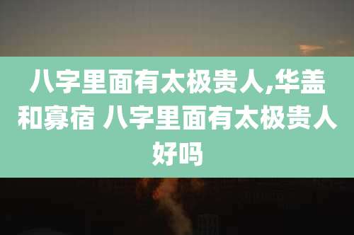八字里面有太极贵人,华盖和寡宿 八字里面有太极贵人好吗
