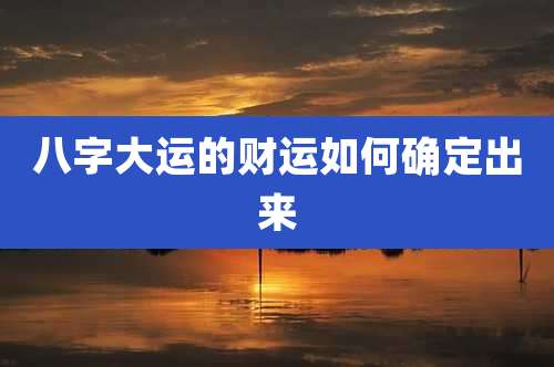 八字大运的财运如何确定出来