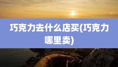 巧克力去什么店买(巧克力哪里卖)