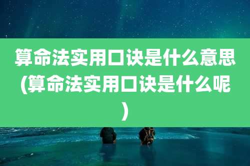 算命法实用口诀是什么意思(算命法实用口诀是什么呢)