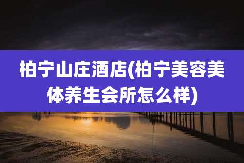 柏宁山庄酒店(柏宁美容美体养生会所怎么样)