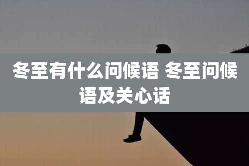 冬至有什么问候语 冬至问候语及关心话