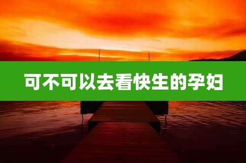 可不可以去看快生的孕妇