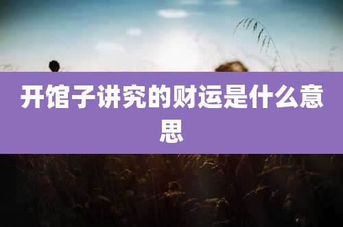 开馆子讲究的财运是什么意思
