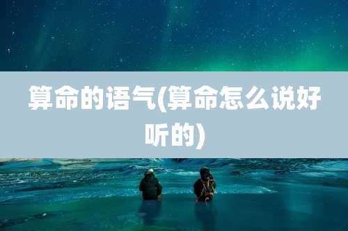 算命的语气(算命怎么说好听的)