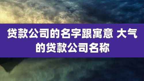 贷款公司的名字跟寓意 大气的贷款公司名称