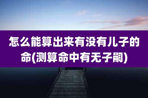 怎么能算出来有没有儿子的命(测算命中有无子嗣)