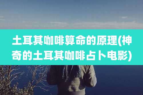 土耳其咖啡算命的原理(神奇的土耳其咖啡占卜电影)