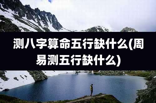 测八字算命五行缺什么(周易测五行缺什么)