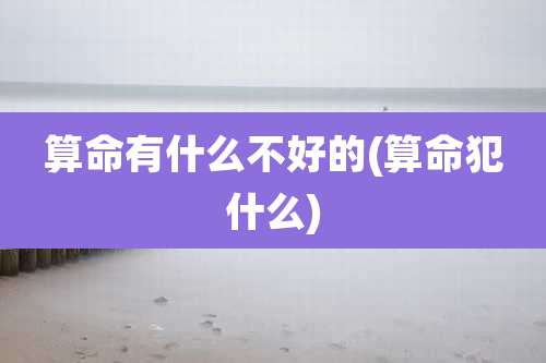 算命有什么不好的(算命犯什么)
