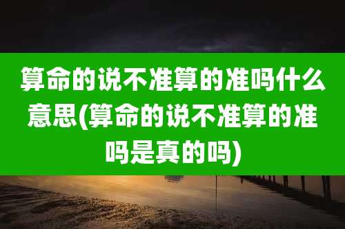 算命的说不准算的准吗什么意思(算命的说不准算的准吗是真的吗)