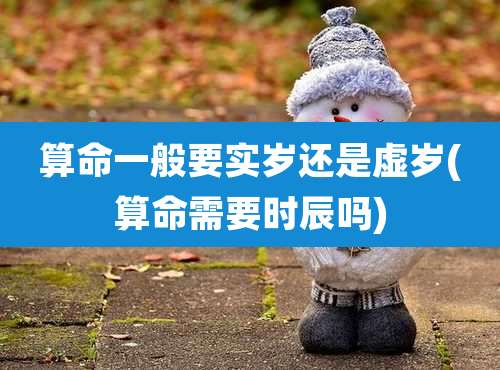 算命一般要实岁还是虚岁(算命需要时辰吗)