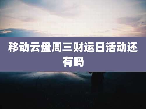 移动云盘周三财运日活动还有吗