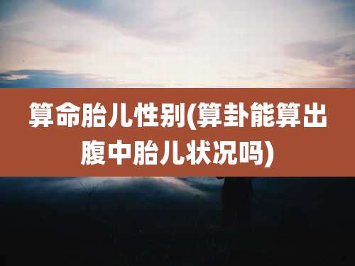 算命胎儿性别(算卦能算出腹中胎儿状况吗)