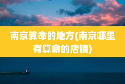 南京算命的地方(南京哪里有算命的店铺)