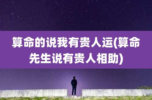 算命的说我有贵人运(算命先生说有贵人相助)