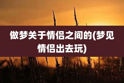 做梦关于情侣之间的(梦见情侣出去玩)
