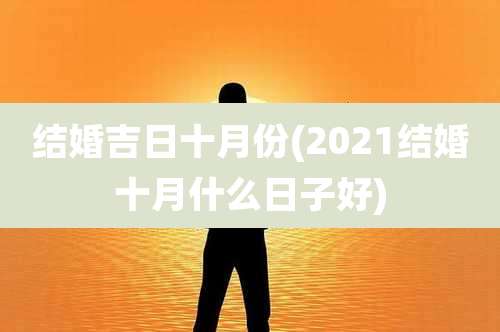 结婚吉日十月份(2021结婚十月什么日子好)