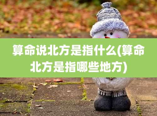 算命说北方是指什么(算命北方是指哪些地方)