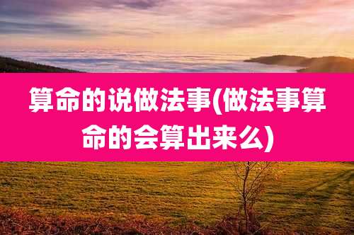 算命的说做法事(做法事算命的会算出来么)