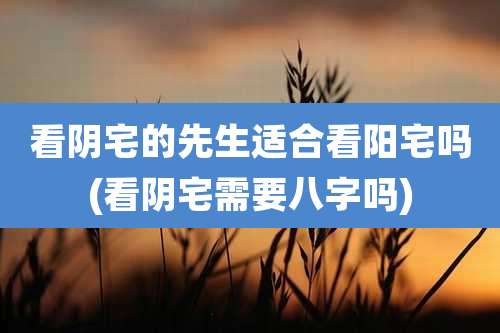 看阴宅的先生适合看阳宅吗(看阴宅需要八字吗)