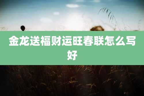 金龙送福财运旺春联怎么写好