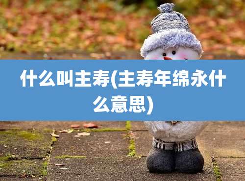 什么叫主寿(主寿年绵永什么意思)